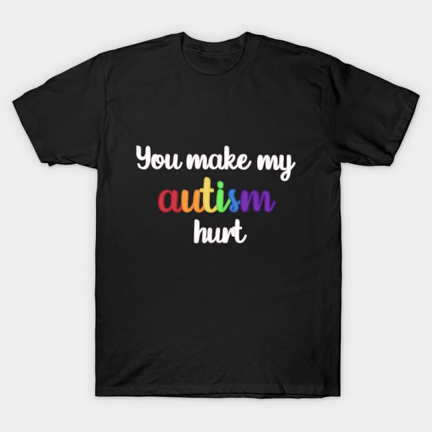 You Make My Autism Hurt T-Shirt by Media By Moonlight